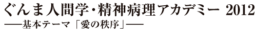 ぐんま人間学・精神病理アカデミー2012 基本テーマ「愛の秩序」